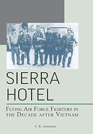 Sierra Hotel: Flying Air Force Fighters in the Decade After Vietnam by Dick Anderegg